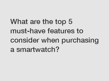 What are the top 5 must-have features to consider when purchasing a smartwatch?