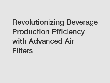 Revolutionizing Beverage Production Efficiency with Advanced Air Filters