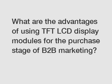 What are the advantages of using TFT LCD display modules for the purchase stage of B2B marketing?