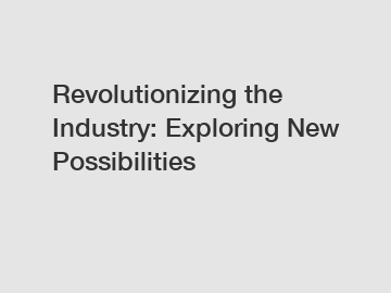 Revolutionizing the Industry: Exploring New Possibilities
