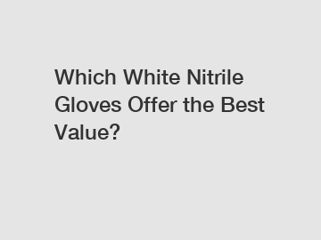 Which White Nitrile Gloves Offer the Best Value?