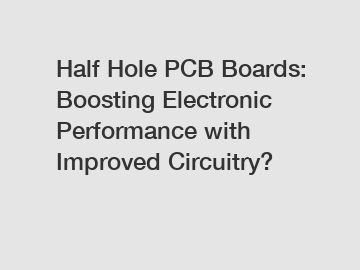 Half Hole PCB Boards: Boosting Electronic Performance with Improved Circuitry?
