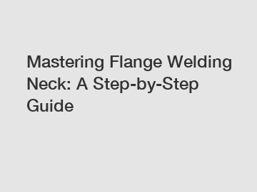 Mastering Flange Welding Neck: A Step-by-Step Guide