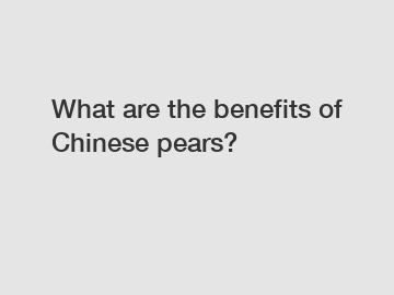 What are the benefits of Chinese pears?