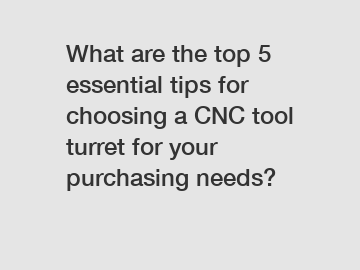What are the top 5 essential tips for choosing a CNC tool turret for your purchasing needs?