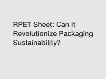 RPET Sheet: Can it Revolutionize Packaging Sustainability?