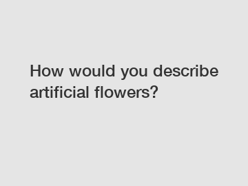 How would you describe artificial flowers?