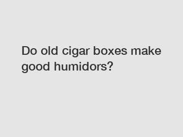 Do old cigar boxes make good humidors?