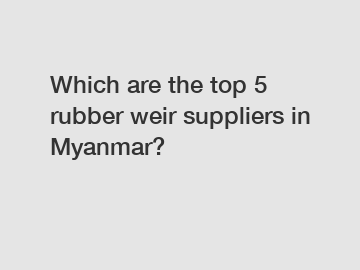 Which are the top 5 rubber weir suppliers in Myanmar?