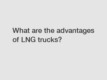 What are the advantages of LNG trucks?