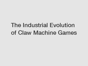 The Industrial Evolution of Claw Machine Games