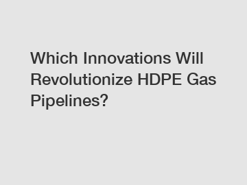 Which Innovations Will Revolutionize HDPE Gas Pipelines?