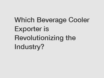Which Beverage Cooler Exporter is Revolutionizing the Industry?
