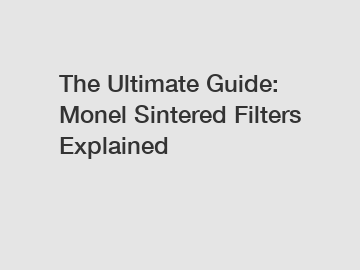 The Ultimate Guide: Monel Sintered Filters Explained