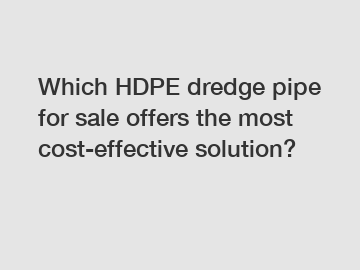 Which HDPE dredge pipe for sale offers the most cost-effective solution?