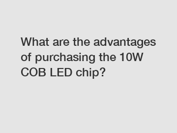 What are the advantages of purchasing the 10W COB LED chip?