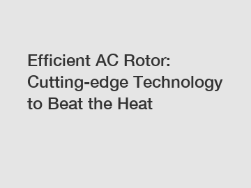 Efficient AC Rotor: Cutting-edge Technology to Beat the Heat