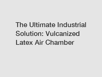 The Ultimate Industrial Solution: Vulcanized Latex Air Chamber