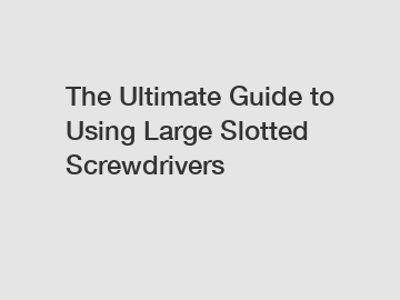 The Ultimate Guide to Using Large Slotted Screwdrivers