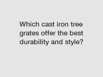 Which cast iron tree grates offer the best durability and style?