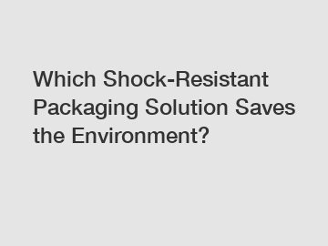 Which Shock-Resistant Packaging Solution Saves the Environment?