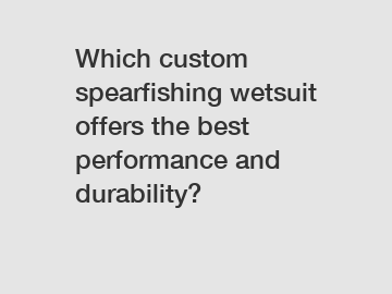 Which custom spearfishing wetsuit offers the best performance and durability?