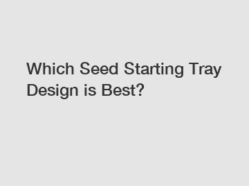 Which Seed Starting Tray Design is Best?