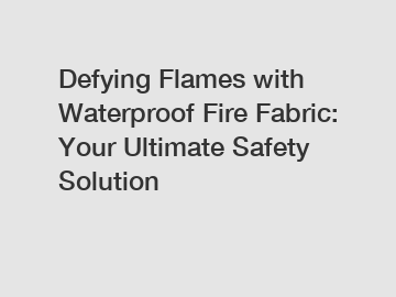 Defying Flames with Waterproof Fire Fabric: Your Ultimate Safety Solution