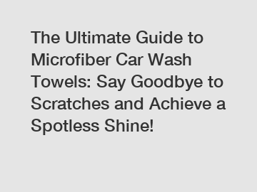 The Ultimate Guide to Microfiber Car Wash Towels: Say Goodbye to Scratches and Achieve a Spotless Shine!