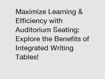 Maximize Learning & Efficiency with Auditorium Seating: Explore the Benefits of Integrated Writing Tables!
