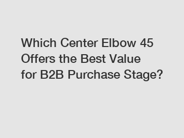 Which Center Elbow 45 Offers the Best Value for B2B Purchase Stage?