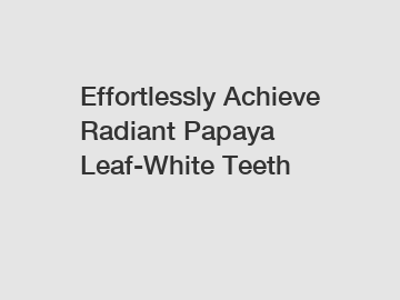 Effortlessly Achieve Radiant Papaya Leaf-White Teeth