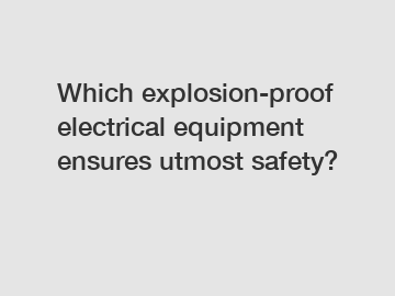 Which explosion-proof electrical equipment ensures utmost safety?