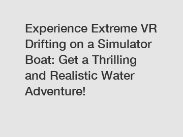 Experience Extreme VR Drifting on a Simulator Boat: Get a Thrilling and Realistic Water Adventure!