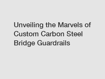 Unveiling the Marvels of Custom Carbon Steel Bridge Guardrails