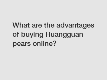What are the advantages of buying Huangguan pears online?