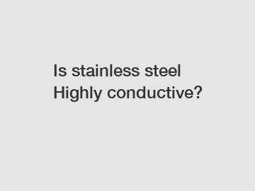 Is stainless steel Highly conductive?