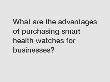 What are the advantages of purchasing smart health watches for businesses?