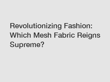Revolutionizing Fashion: Which Mesh Fabric Reigns Supreme?