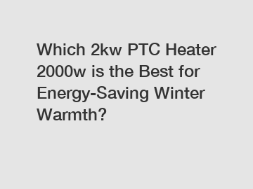 Which 2kw PTC Heater 2000w is the Best for Energy-Saving Winter Warmth?