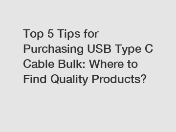 Top 5 Tips for Purchasing USB Type C Cable Bulk: Where to Find Quality Products?