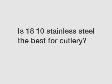 Is 18 10 stainless steel the best for cutlery?