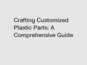 Crafting Customized Plastic Parts: A Comprehensive Guide