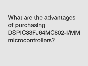 What are the advantages of purchasing DSPIC33FJ64MC802-I/MM microcontrollers?