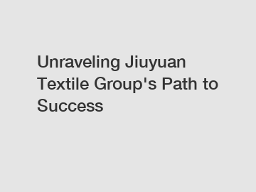 Unraveling Jiuyuan Textile Group's Path to Success
