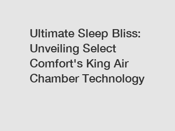 Ultimate Sleep Bliss: Unveiling Select Comfort's King Air Chamber Technology