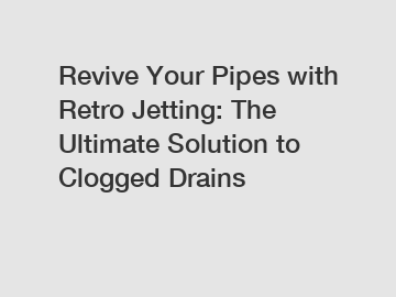 Revive Your Pipes with Retro Jetting: The Ultimate Solution to Clogged Drains