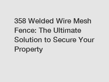 358 Welded Wire Mesh Fence: The Ultimate Solution to Secure Your Property