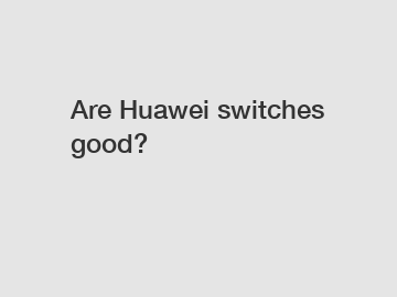 Are Huawei switches good?