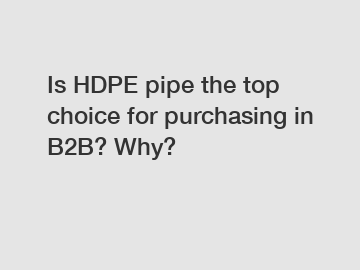 Is HDPE pipe the top choice for purchasing in B2B? Why?